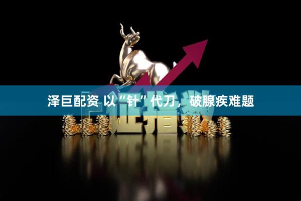 泽巨配资 以“针”代刀，破腺疾难题