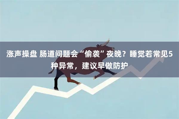 涨声操盘 肠道问题会“偷袭”夜晚？睡觉若常见5种异常，建议早做防护