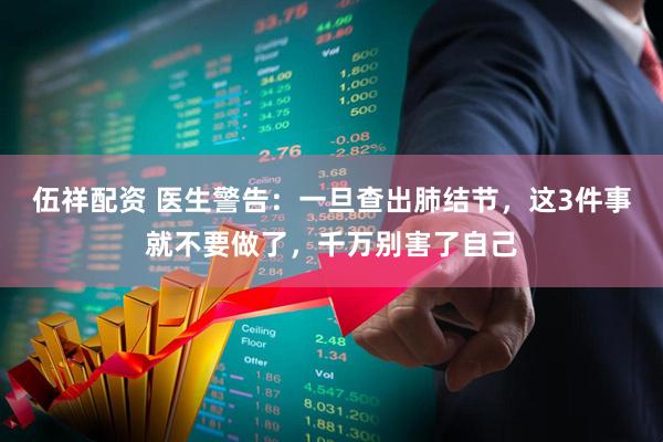 伍祥配资 医生警告：一旦查出肺结节，这3件事就不要做了，千万别害了自己