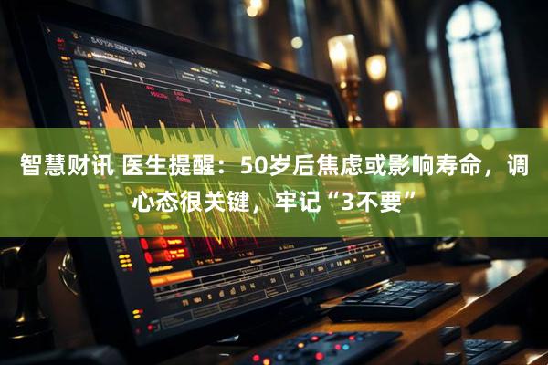 智慧财讯 医生提醒：50岁后焦虑或影响寿命，调心态很关键，牢记“3不要”