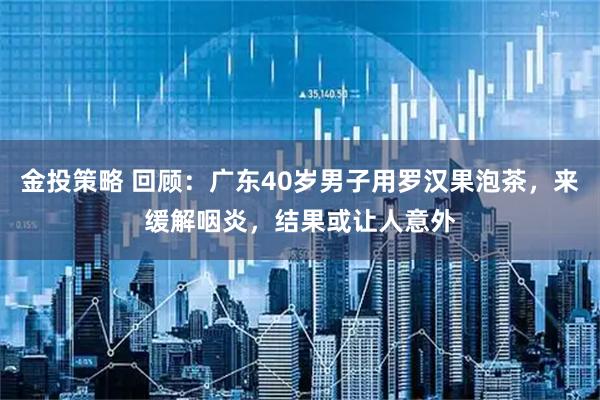 金投策略 回顾：广东40岁男子用罗汉果泡茶，来缓解咽炎，结果或让人意外