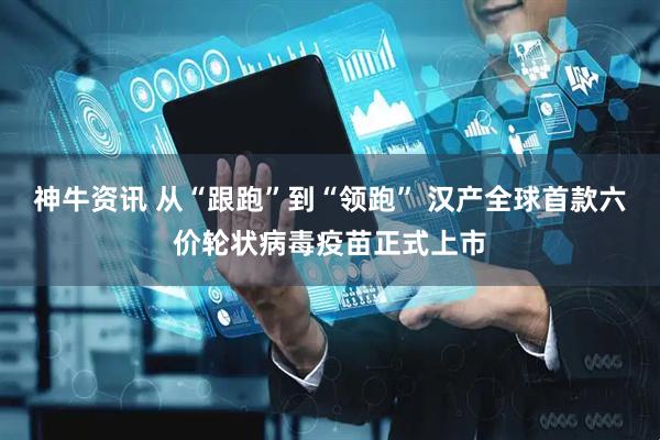 神牛资讯 从“跟跑”到“领跑” 汉产全球首款六价轮状病毒疫苗正式上市