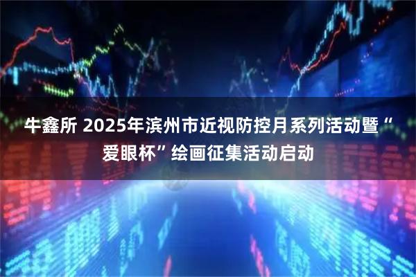 牛鑫所 2025年滨州市近视防控月系列活动暨“爱眼杯”绘画征集活动启动