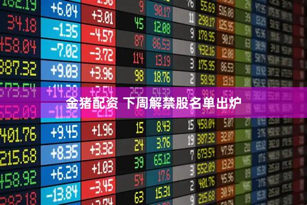 金猪配资 下周解禁股名单出炉