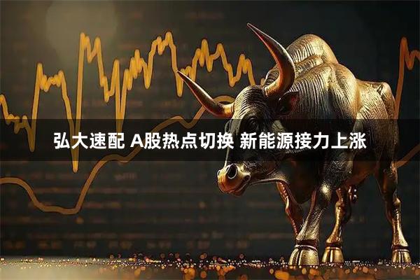 弘大速配 A股热点切换 新能源接力上涨