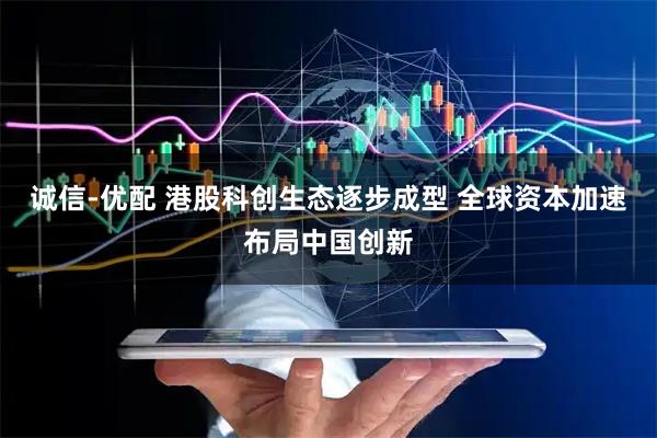 诚信-优配 港股科创生态逐步成型 全球资本加速布局中国创新