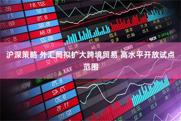 沪深策略 外汇局拟扩大跨境贸易 高水平开放试点范围