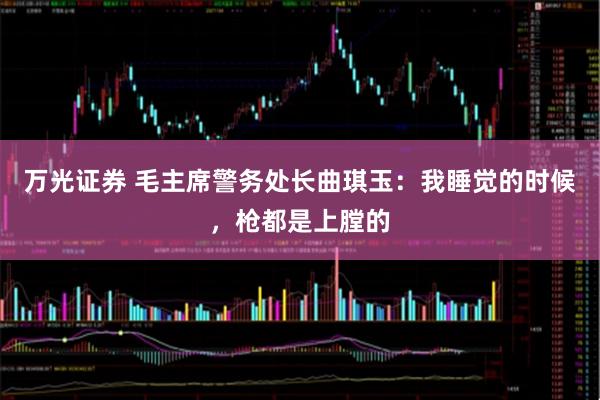 万光证券 毛主席警务处长曲琪玉：我睡觉的时候，枪都是上膛的