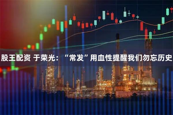 股王配资 于荣光：“常发”用血性提醒我们勿忘历史