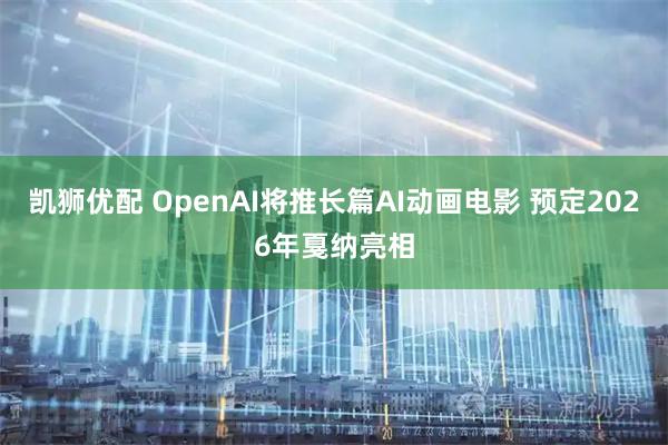 凯狮优配 OpenAI将推长篇AI动画电影 预定2026年戛纳亮相