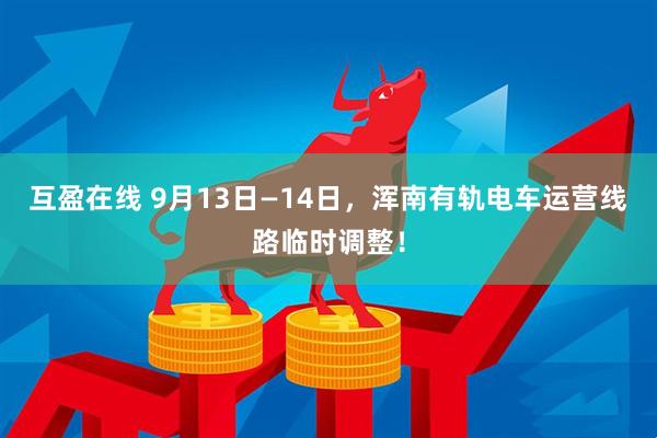互盈在线 9月13日—14日，浑南有轨电车运营线路临时调整！