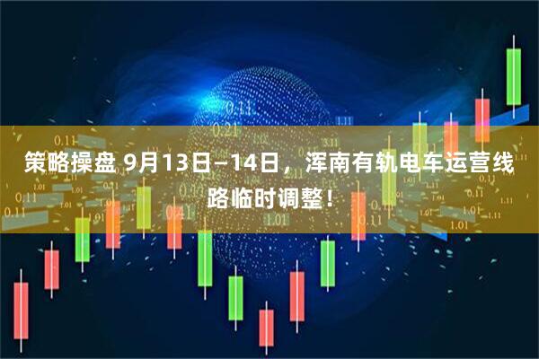 策略操盘 9月13日—14日，浑南有轨电车运营线路临时调整！