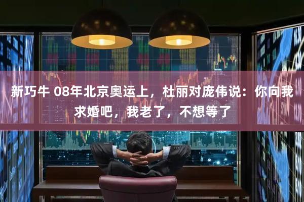 新巧牛 08年北京奥运上，杜丽对庞伟说：你向我求婚吧，我老了，不想等了