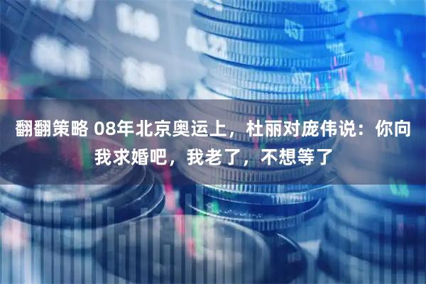 翻翻策略 08年北京奥运上，杜丽对庞伟说：你向我求婚吧，我老了，不想等了