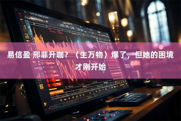 易信盈 邢菲升咖？〈生万物〉爆了，但她的困境才刚开始