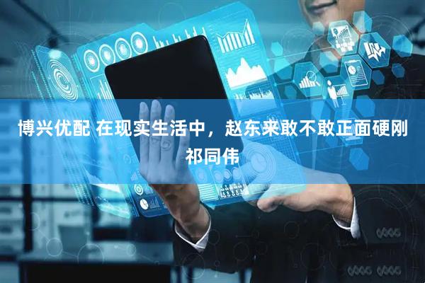博兴优配 在现实生活中，赵东来敢不敢正面硬刚祁同伟