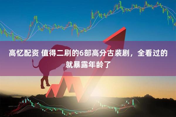 高忆配资 值得二刷的6部高分古装剧，全看过的就暴露年龄了