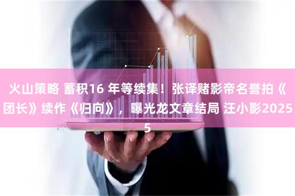 火山策略 蓄积16 年等续集！张译赌影帝名誉拍《团长》续作《归向》，曝光龙文章结局 汪小影2025