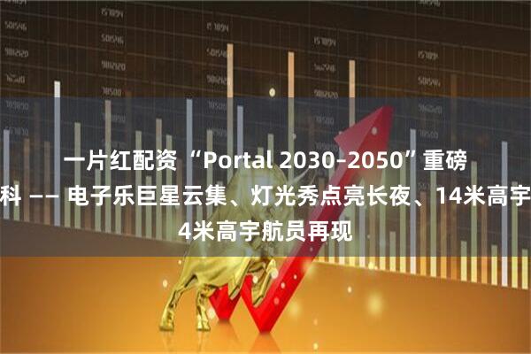 一片红配资 “Portal 2030–2050”重磅回归莫斯科 —— 电子乐巨星云集、灯光秀点亮长夜、14米高宇航员再现