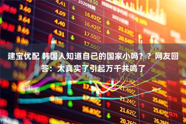 建宝优配 韩国人知道自己的国家小吗？？网友回答：太真实了引起万千共鸣了