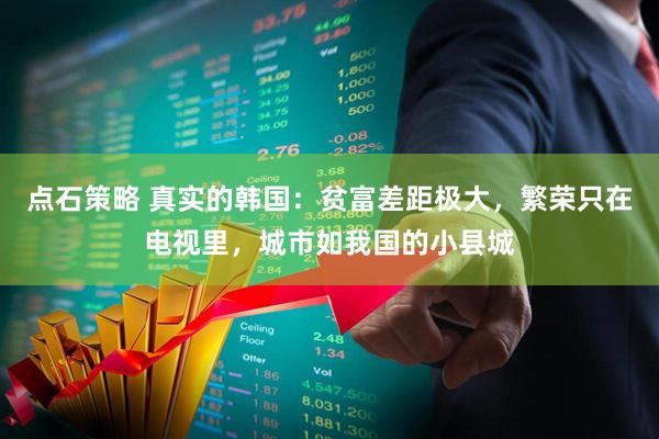 点石策略 真实的韩国：贫富差距极大，繁荣只在电视里，城市如我国的小县城