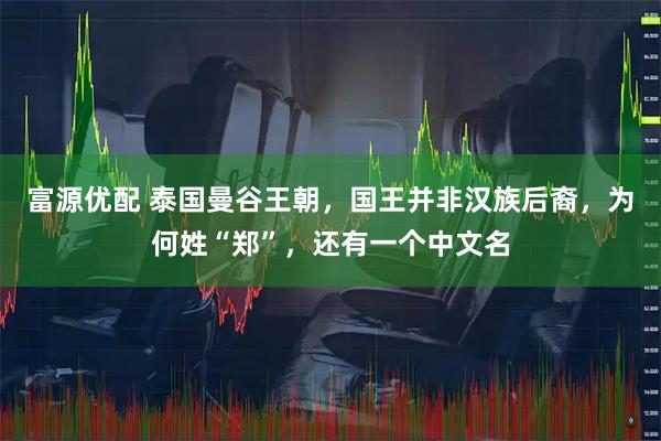 富源优配 泰国曼谷王朝，国王并非汉族后裔，为何姓“郑”，还有一个中文名