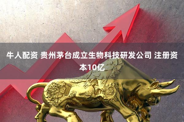 牛人配资 贵州茅台成立生物科技研发公司 注册资本10亿