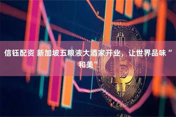 信钰配资 新加坡五粮液大酒家开业，让世界品味“和美”