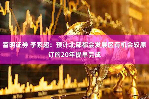 富明证券 李家超：预计北部都会发展区有机会较原订的20年提早完成