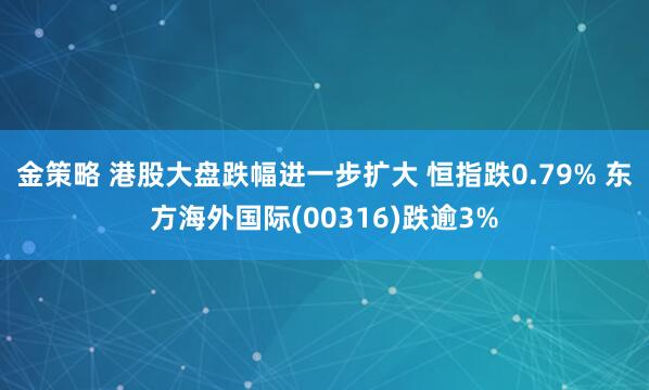 金策略 港股大盘跌幅进一步扩大 恒指跌0.79% 东方海外国际(00316)跌逾3%
