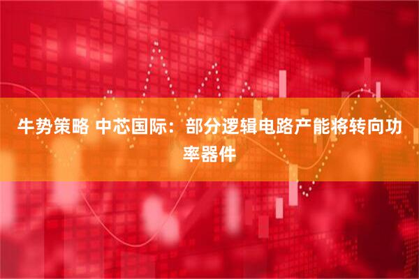 牛势策略 中芯国际：部分逻辑电路产能将转向功率器件