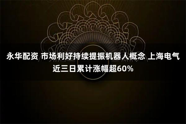 永华配资 市场利好持续提振机器人概念 上海电气近三日累计涨幅超60%