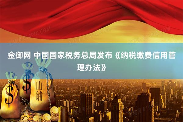 金御网 中国国家税务总局发布《纳税缴费信用管理办法》