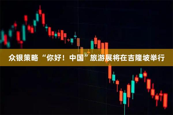 众银策略 “你好！中国”旅游展将在吉隆坡举行