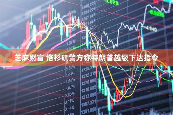 芝麻财富 洛杉矶警方称特朗普越级下达指令