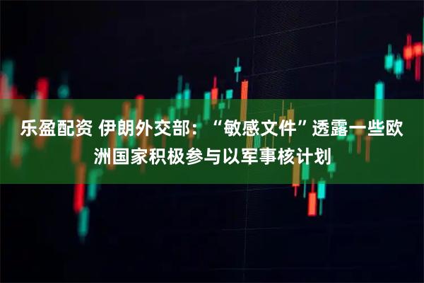 乐盈配资 伊朗外交部：“敏感文件”透露一些欧洲国家积极参与以军事核计划