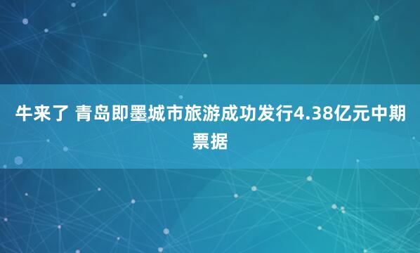 牛来了 青岛即墨城市旅游成功发行4.38亿元中期票据