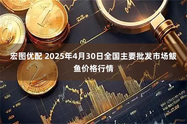 宏图优配 2025年4月30日全国主要批发市场鲅鱼价格行情