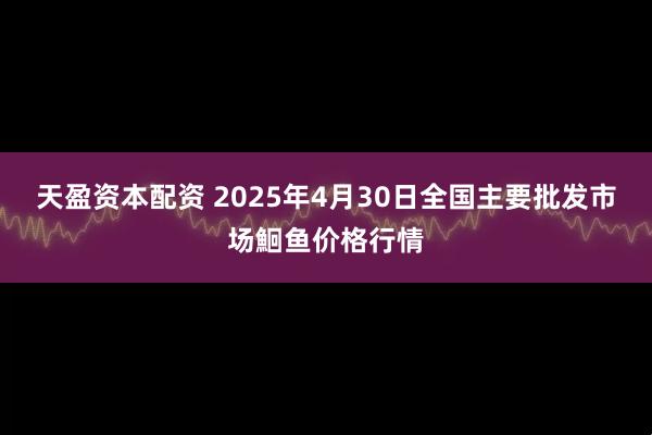 天盈资本配资 2025年4月30日全国主要批发市场鮰鱼价格行情
