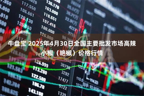 牛盘宝 2025年4月30日全国主要批发市场高辣小椒（艳椒）价格行情