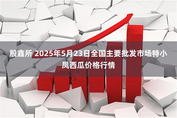 股鑫所 2025年5月23日全国主要批发市场特小凤西瓜价格行情