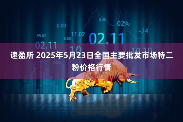 速盈所 2025年5月23日全国主要批发市场特二粉价格行情