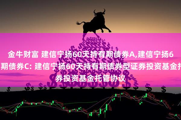 金牛财富 建信宁扬60天持有期债券A,建信宁扬60天持有期债券C: 建信宁扬60天持有期债券型证券投资基金托管协议