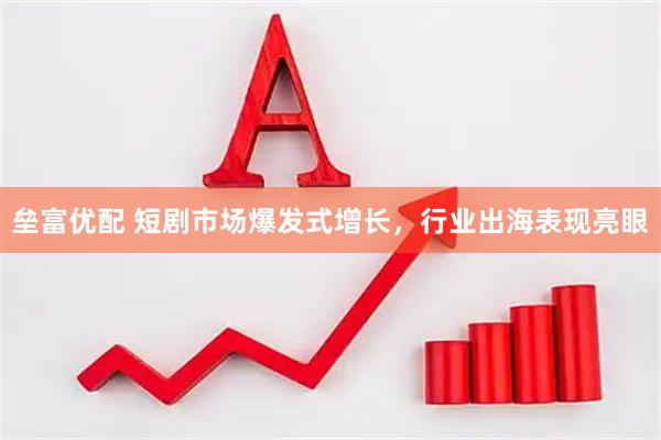 垒富优配 短剧市场爆发式增长，行业出海表现亮眼