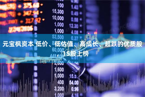 元宝枫资本 低价、低估值、高成长、超跌的优质股，15股上榜