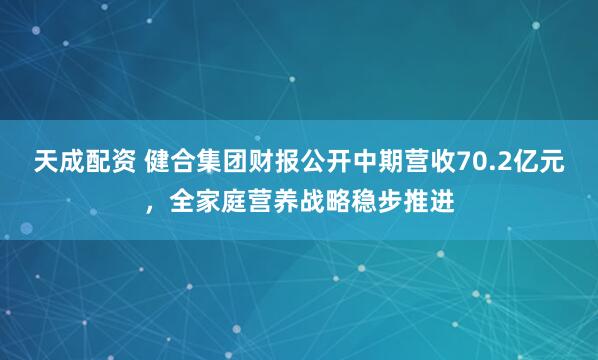 天成配资 健合集团财报公开中期营收70.2亿元，全家庭营养战略稳步推进