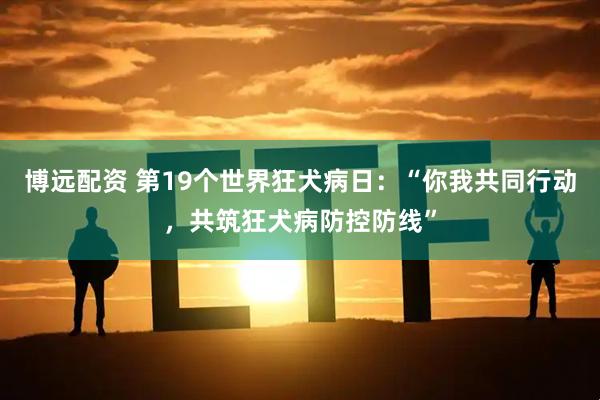 博远配资 第19个世界狂犬病日：“你我共同行动，共筑狂犬病防控防线”