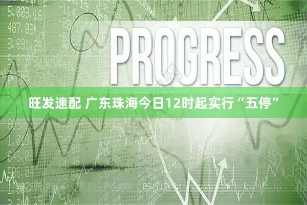 旺发速配 广东珠海今日12时起实行“五停”