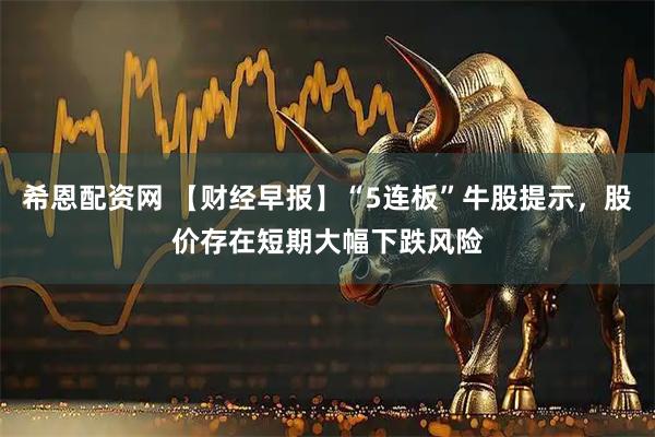 希恩配资网 【财经早报】“5连板”牛股提示，股价存在短期大幅下跌风险