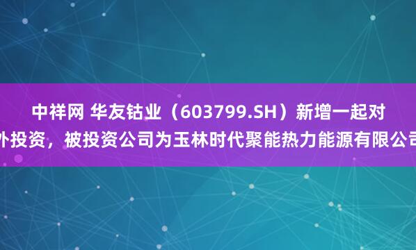 中祥网 华友钴业（603799.SH）新增一起对外投资，被投资公司为玉林时代聚能热力能源有限公司